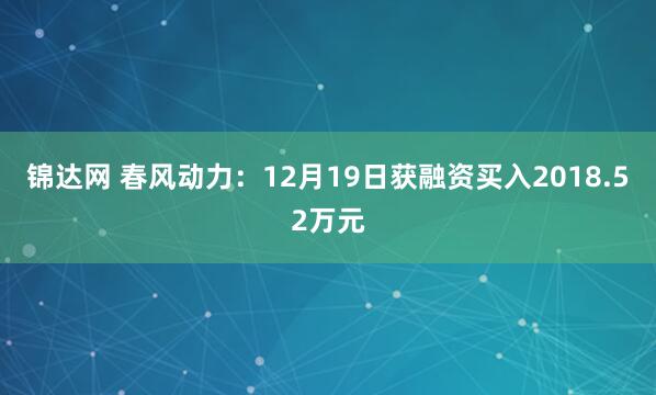 锦达网 春风动力：12月19日获融资买入2018.52万元