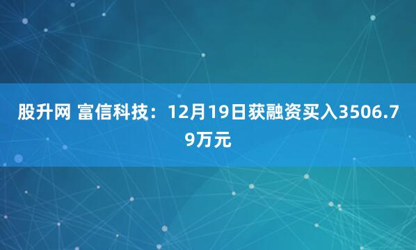 股升网 富信科技：12月19日获融资买入3506.79万元
