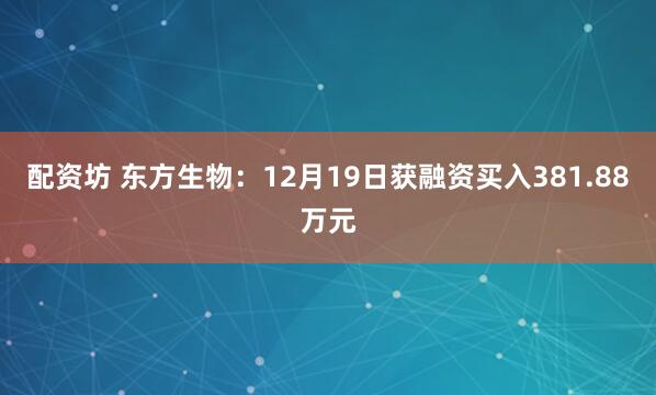 配资坊 东方生物：12月19日获融资买入381.88万元