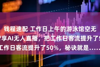 钱程速配 工作日上午的游泳馆空无一人？我们用智享AI无人直播，把工作日客流提升了50%，秘诀就是……