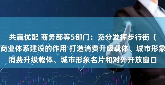共赢优配 商务部等5部门：充分发挥步行街（商圈）引领带动城市商业体系建设的作用 打造消费升级载体、城市形象名片和对外开放窗口