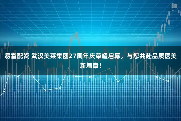 易富配资 武汉美莱集团27周年庆荣耀启幕，与您共赴品质医美新篇章！