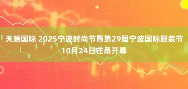 天源国际 2025宁波时尚节暨第29届宁波国际服装节10月24日在甬开幕