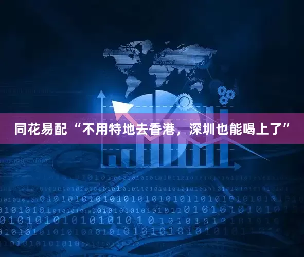 同花易配 “不用特地去香港，深圳也能喝上了”