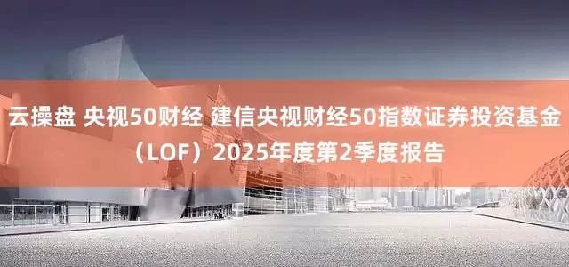 云操盘 央视50财经 建信央视财经50指数证券投资基金（LOF）2025年度第2季度报告