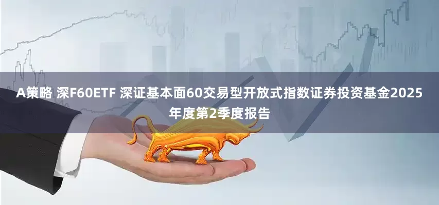 A策略 深F60ETF 深证基本面60交易型开放式指数证券投资基金2025年度第2季度报告